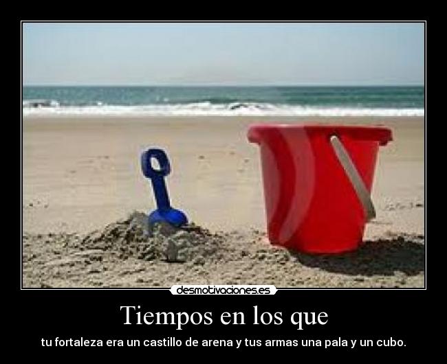 Tiempos en los que - tu fortaleza era un castillo de arena y tus armas una pala y un cubo.