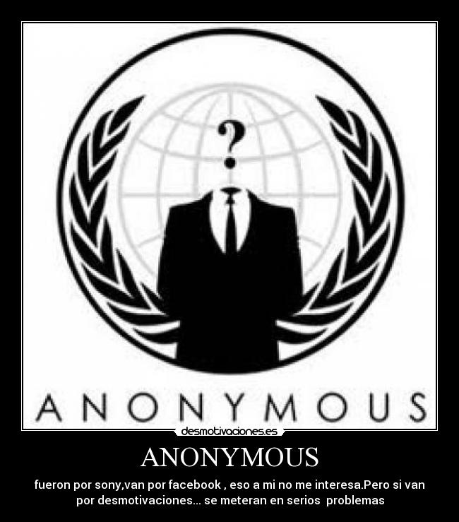 ANONYMOUS - fueron por sony,van por facebook , eso a mi no me interesa.Pero si van
por desmotivaciones... se meteran en serios  problemas