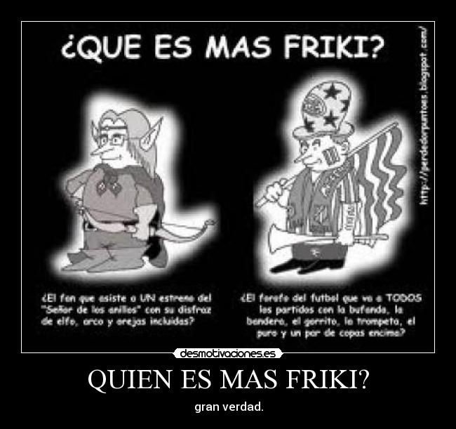 QUIEN ES MAS FRIKI? - gran verdad.