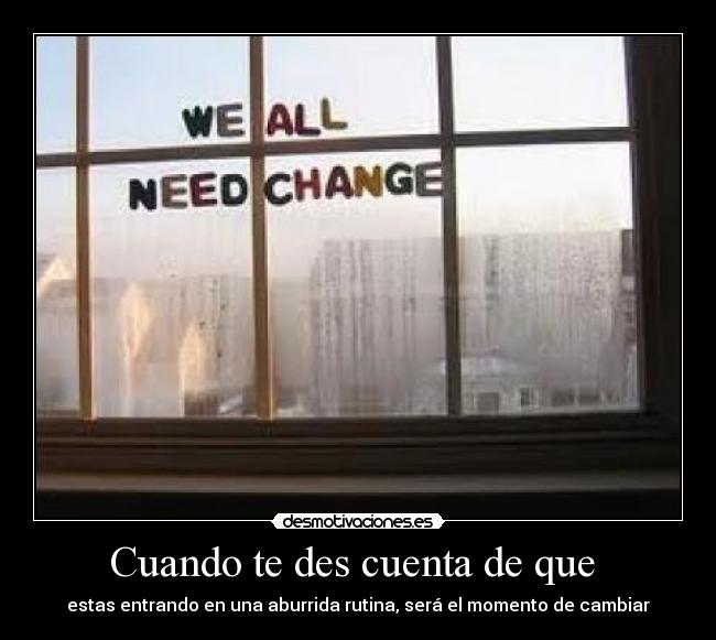 Cuando te des cuenta de que  - estas entrando en una aburrida rutina, será el momento de cambiar