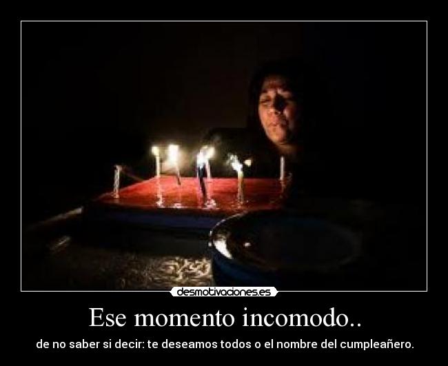 Ese momento incomodo.. - de no saber si decir: te deseamos todos o el nombre del cumpleañero.
