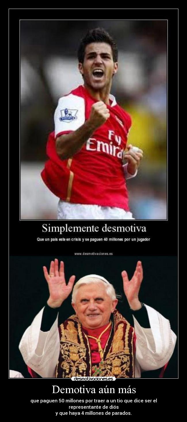 Demotiva aún más - que paguen 50 millones por traer a un tio que dice ser el representante de diós
y que haya 4 millones de parados.