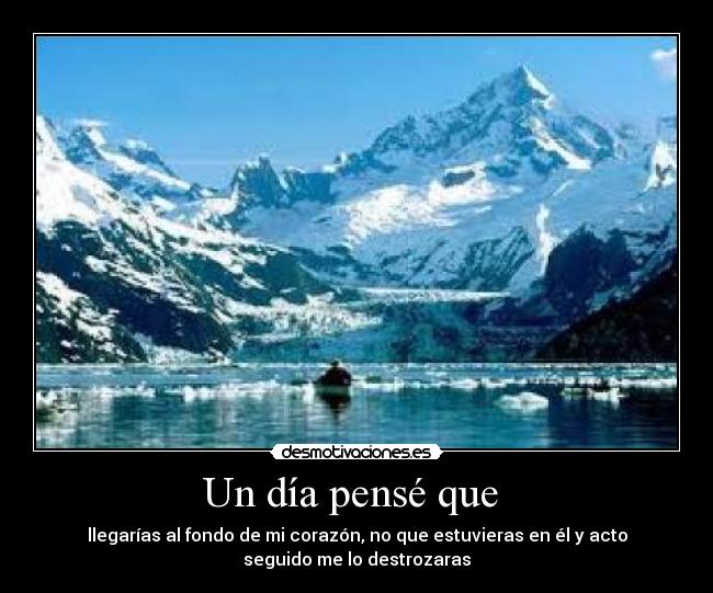 Un día pensé que  - llegarías al fondo de mi corazón, no que estuvieras en él y acto
seguido me lo destrozaras