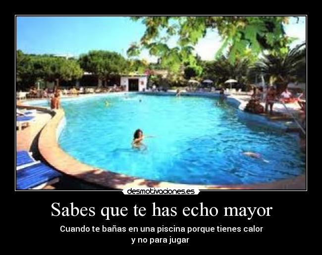 Sabes que te has echo mayor - Cuando te bañas en una piscina porque tienes calor
y no para jugar 