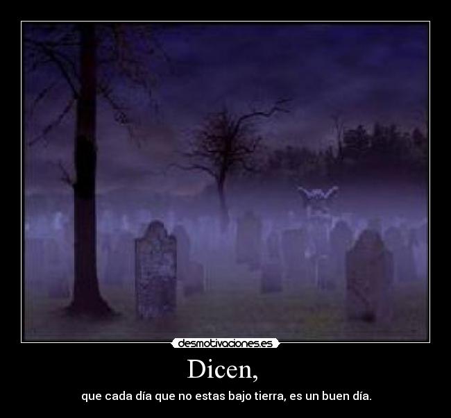 Dicen, - que cada día que no estas bajo tierra, es un buen día.