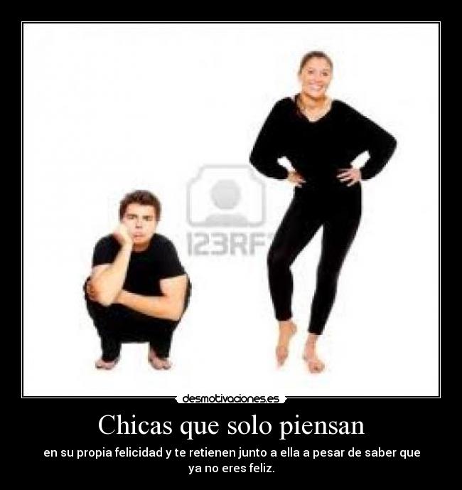 Chicas que solo piensan - en su propia felicidad y te retienen junto a ella a pesar de saber que ya no eres feliz.