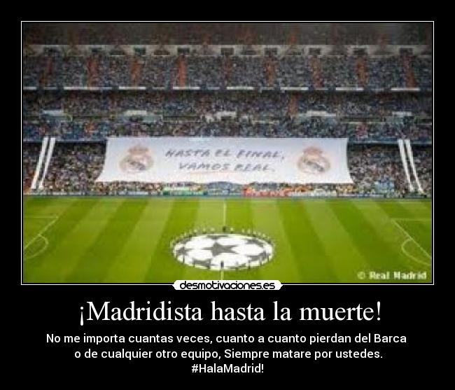 ¡Madridista hasta la muerte! - No me importa cuantas veces, cuanto a cuanto pierdan del Barca 
o de cualquier otro equipo, Siempre matare por ustedes.
#HalaMadrid!