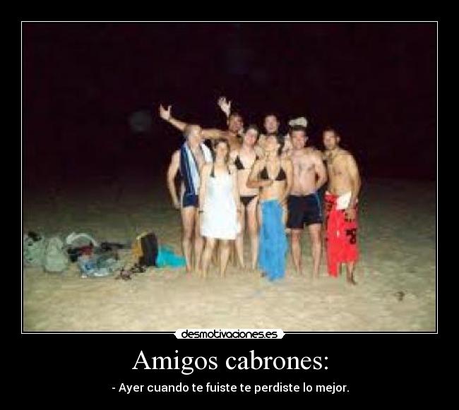 Amigos cabrones: - - Ayer cuando te fuiste te perdiste lo mejor.