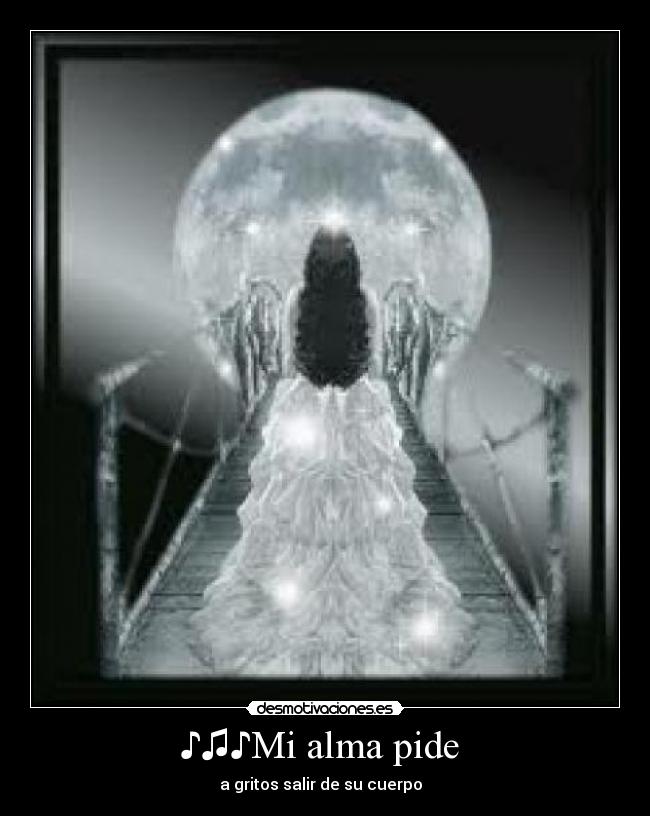 ♪♫♪Mi alma pide - a gritos salir de su cuerpo♪♫♪