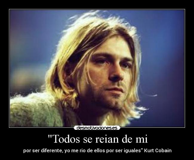 Todos se reian de mi - por ser diferente, yo me rio de ellos por ser iguales Kurt Cobain