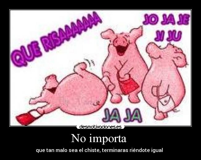 No importa  - que tan malo sea el chiste, terminaras riéndote igual  