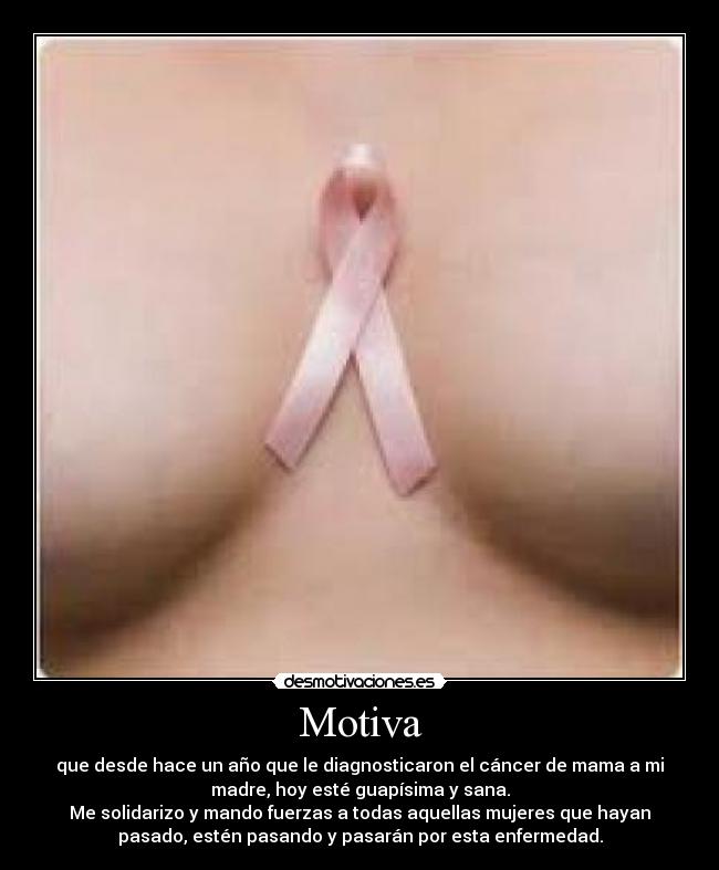 Motiva - que desde hace un año que le diagnosticaron el cáncer de mama a mi
madre, hoy esté guapísima y sana.
Me solidarizo y mando fuerzas a todas aquellas mujeres que hayan
pasado, estén pasando y pasarán por esta enfermedad.