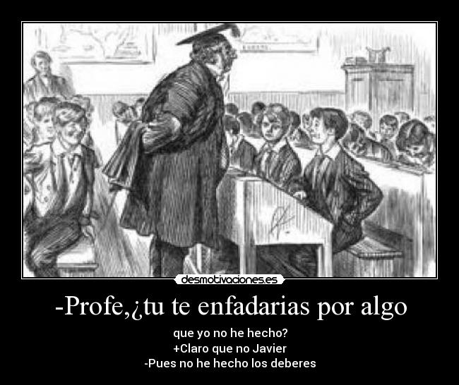 -Profe,¿tu te enfadarias por algo - que yo no he hecho?
+Claro que no Javier
-Pues no he hecho los deberes