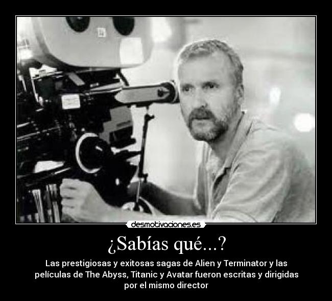 ¿Sabías qué...? - Las prestigiosas y exitosas sagas de Alien y Terminator y las
películas de The Abyss, Titanic y Avatar fueron escritas y dirigidas
por el mismo director