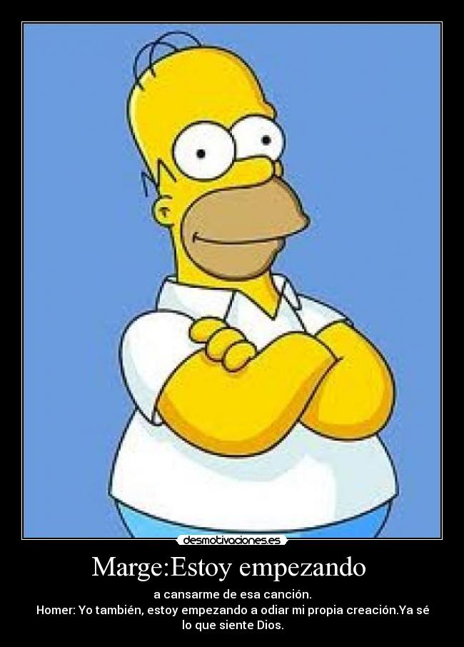 Marge:Estoy empezando - a cansarme de esa canción.
Homer: Yo también, estoy empezando a odiar mi propia creación.Ya sé
lo que siente Dios.