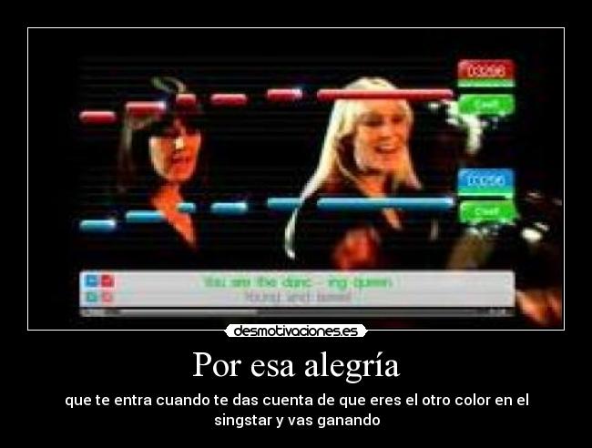 Por esa alegría - que te entra cuando te das cuenta de que eres el otro color en el
singstar y vas ganando