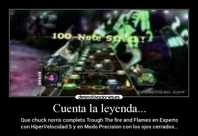 Cuenta la leyenda... - Que chuck norris completo Trough The fire and Flames en Experto
con HiperVelocidad 5 y en Modo Precision con los ojos cerrados...