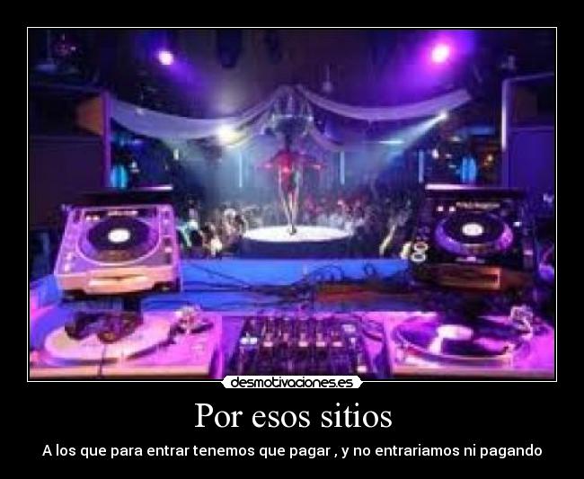 Por esos sitios - A los que para entrar tenemos que pagar , y no entrariamos ni pagando