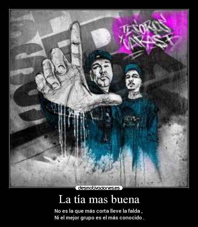 La tía mas buena - No es la que más corta lleve la falda , 
Ni el mejor grupo es el más conocido .