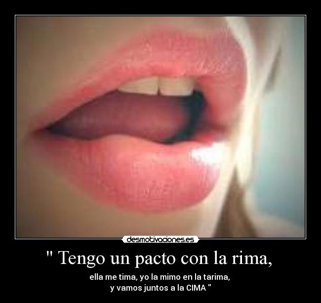  Tengo un pacto con la rima,  - ella me tima, yo la mimo en la tarima, 
y vamos juntos a la CIMA 