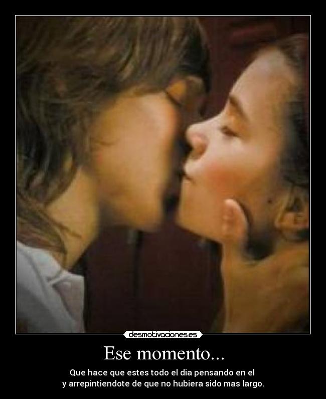 Ese momento... - Que hace que estes todo el dia pensando en el
y arrepintiendote de que no hubiera sido mas largo.