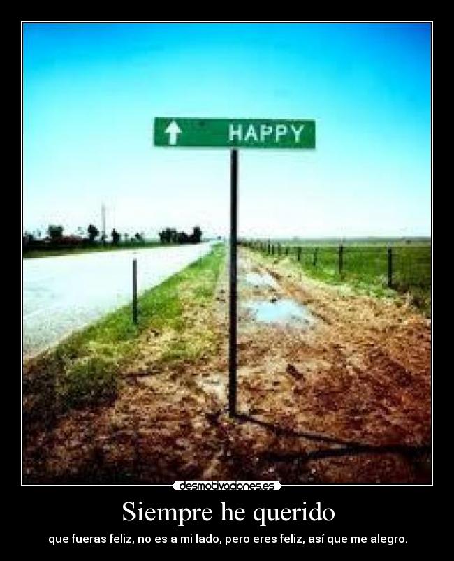 Siempre he querido - que fueras feliz, no es a mi lado, pero eres feliz, así que me alegro.