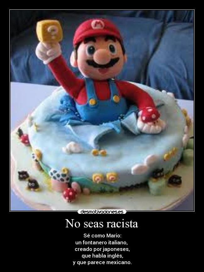 No seas racista - Sé como Mario:
un fontanero italiano, 
creado por japoneses,
que habla inglés,
y que parece mexicano.