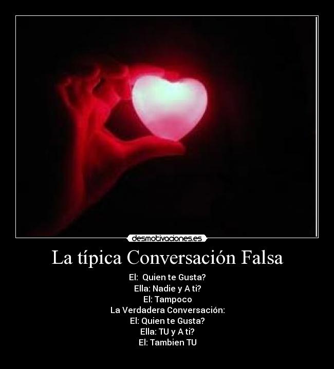 La típica Conversación Falsa - El:  Quien te Gusta?
Ella: Nadie y A ti?
El: Tampoco
La Verdadera Conversación:
El: Quien te Gusta?
Ella: TU y A ti?
El: Tambien TU
