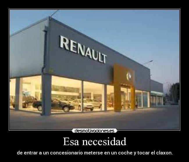 Esa necesidad - de entrar a un concesionario meterse en un coche y tocar el claxon.