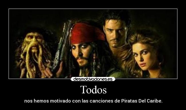Todos - nos hemos motivado con las canciones de Piratas Del Caribe.