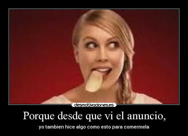 Porque desde que vi el anuncio, - yo tambien hice algo como esto para comermela