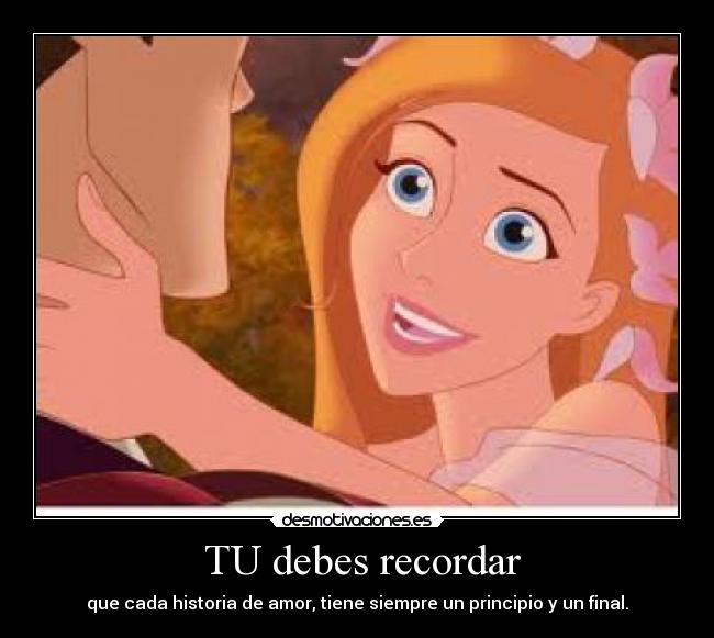TU debes recordar - que cada historia de amor, tiene siempre un principio y un final.