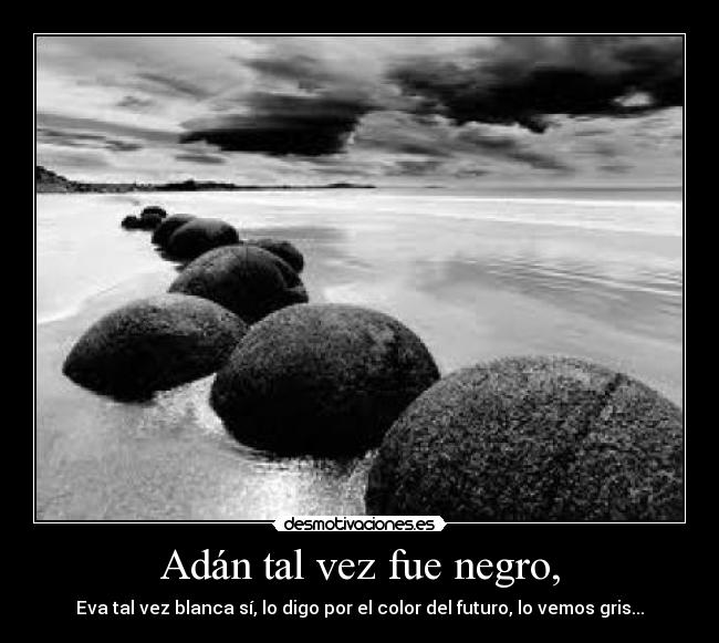 Adán tal vez fue negro, - Eva tal vez blanca sí, lo digo por el color del futuro, lo vemos gris...