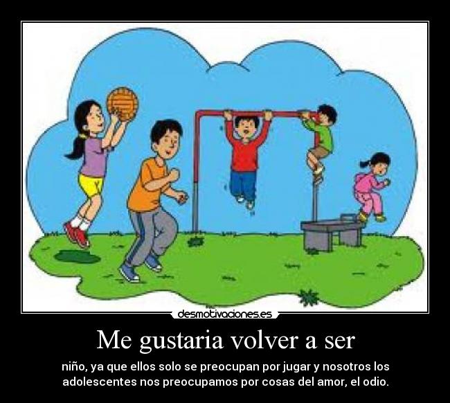 Me gustaria volver a ser - niño, ya que ellos solo se preocupan por jugar y nosotros los
adolescentes nos preocupamos por cosas del amor, el odio.