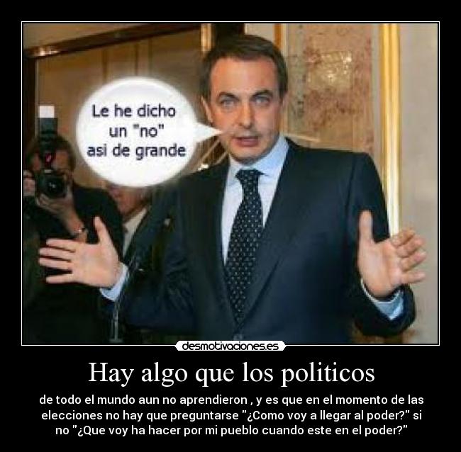 Hay algo que los politicos - de todo el mundo aun no aprendieron , y es que en el momento de las
elecciones no hay que preguntarse ¿Como voy a llegar al poder? si
no ¿Que voy ha hacer por mi pueblo cuando este en el poder?