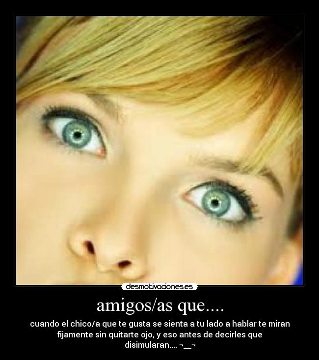 amigos/as que.... - cuando el chico/a que te gusta se sienta a tu lado a hablar te miran
fijamente sin quitarte ojo, y eso antes de decirles que
disimularan.... ¬__¬