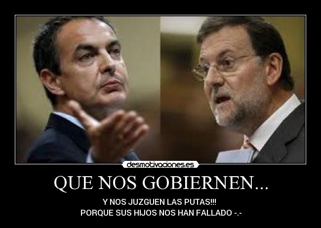 QUE NOS GOBIERNEN... - Y NOS JUZGUEN LAS PUTAS!!!
PORQUE SUS HIJOS NOS HAN FALLADO -.-