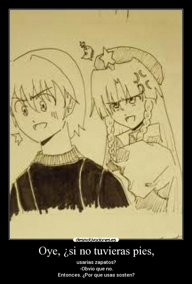 Oye, ¿si no tuvieras pies, -