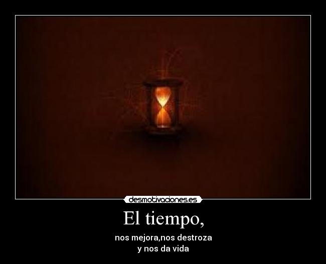 El tiempo, - nos mejora,nos destroza
y nos da vida