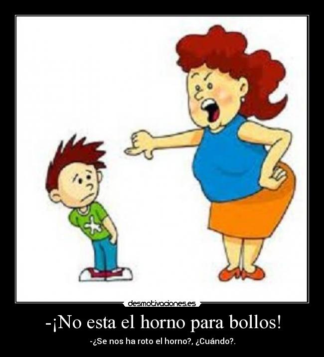 -¡No esta el horno para bollos! - -¿Se nos ha roto el horno?, ¿Cuándo?.