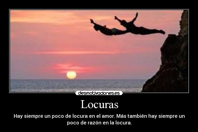 Locuras - Hay siempre un poco de locura en el amor. Más también hay siempre un
poco de razón en la locura.