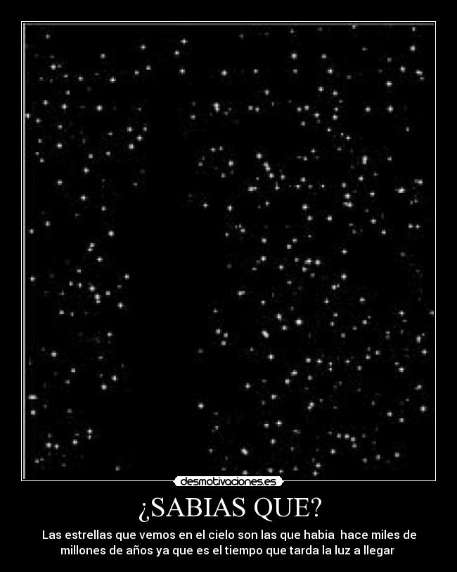 ¿SABIAS QUE? - Las estrellas que vemos en el cielo son las que habia hace miles de
millones de años ya que es el tiempo que tarda la luz a llegar