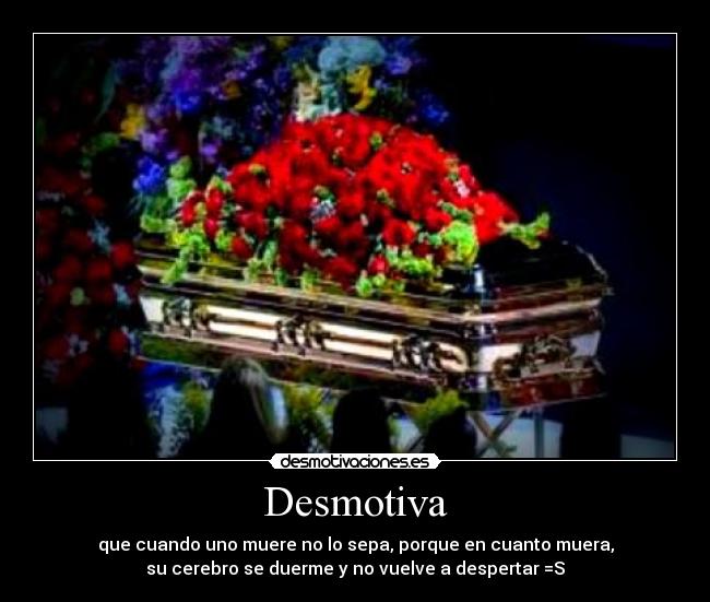 Desmotiva - que cuando uno muere no lo sepa, porque en cuanto muera,
su cerebro se duerme y no vuelve a despertar =S