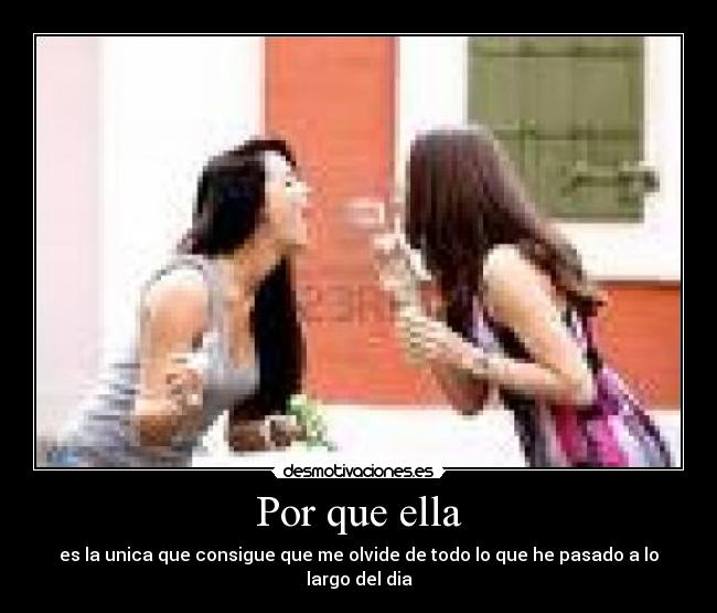 Por que ella - es la unica que consigue que me olvide de todo lo que he pasado a lo largo del dia