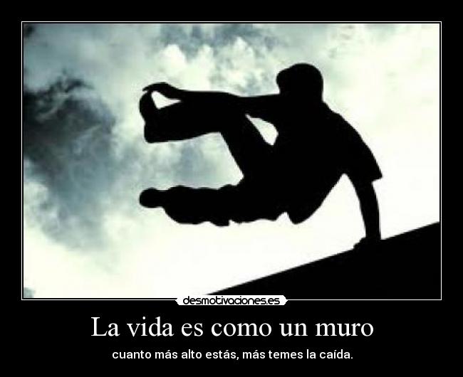 La vida es como un muro - cuanto más alto estás, más temes la caída.