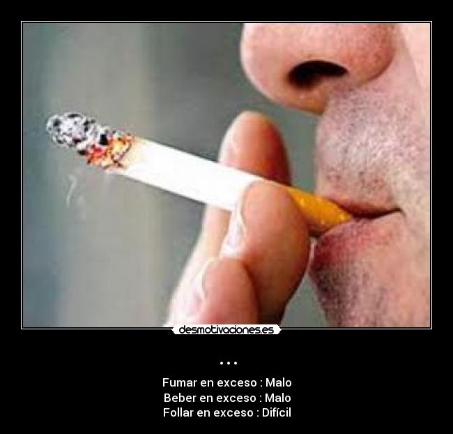 ... - Fumar en exceso : Malo
Beber en exceso : Malo
Follar en exceso : Difícil