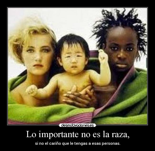 Lo importante no es la raza, - si no el cariño que le tengas a esas personas.