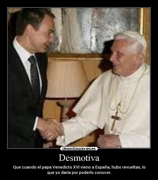 Desmotiva - Que cuando el papa Venedicto XVI vieno a España, hubo revueltas, lo
que yo daría por poderlo conocer.