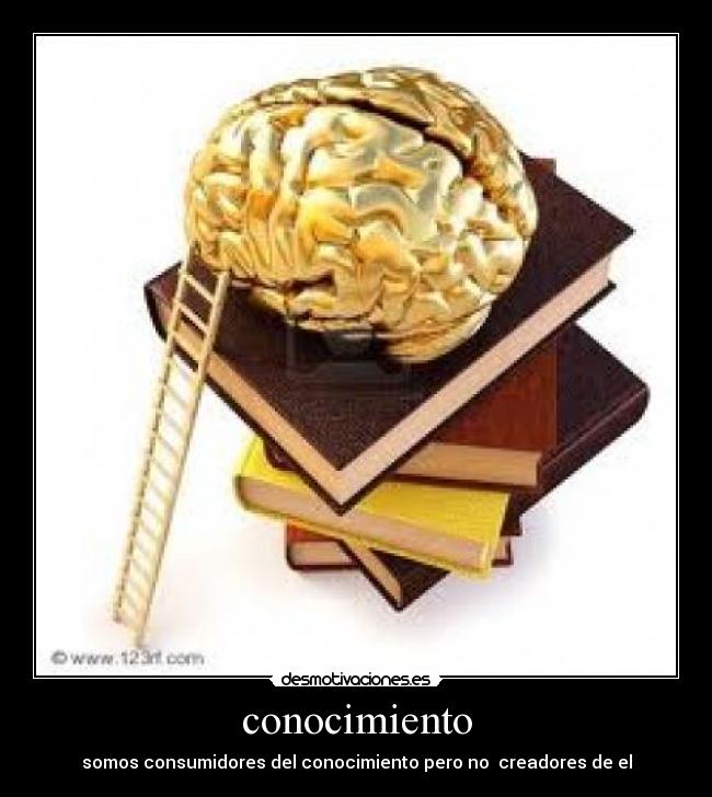 conocimiento - somos consumidores del conocimiento pero no  creadores de el