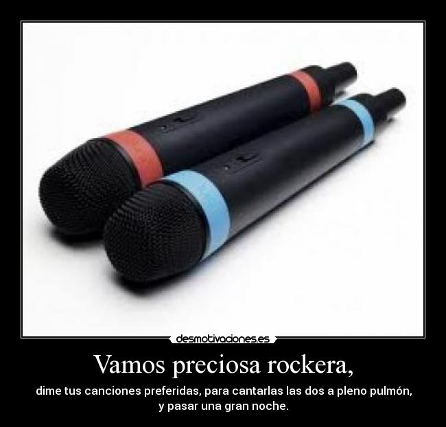 Vamos preciosa rockera, - dime tus canciones preferidas, para cantarlas las dos a pleno pulmón,
y pasar una gran noche.